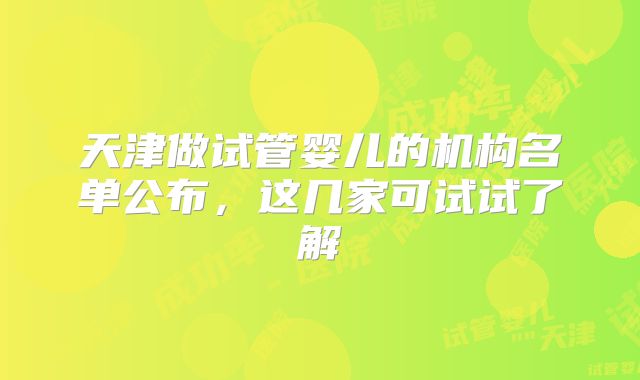 天津做试管婴儿的机构名单公布，这几家可试试了解