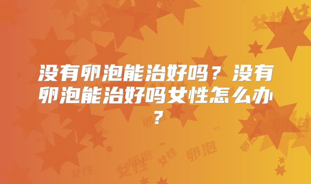 没有卵泡能治好吗?没有卵泡能治好吗女性怎么办?