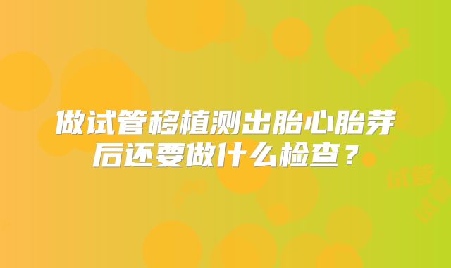 做试管移植测出胎心胎芽后还要做什么检查？