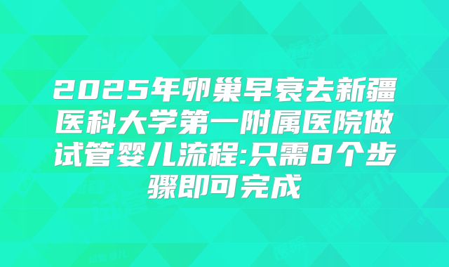 2025年卵巢早衰去新疆医科大学第一附属医院做试管婴儿流程:只需8个步骤即可完成