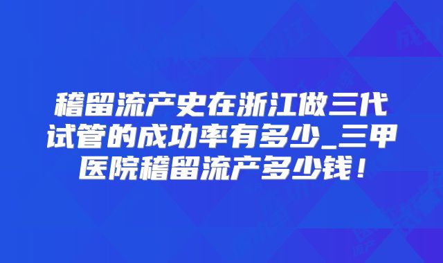 稽留流产史在浙江做三代试管的成功率有多少_三甲医院稽留流产多少钱!