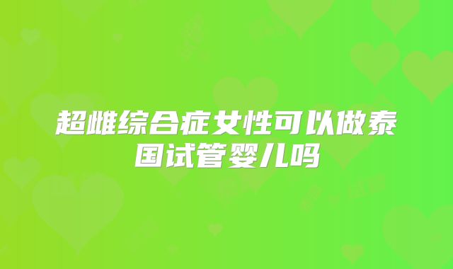 超雌综合症女性可以做泰国试管婴儿吗