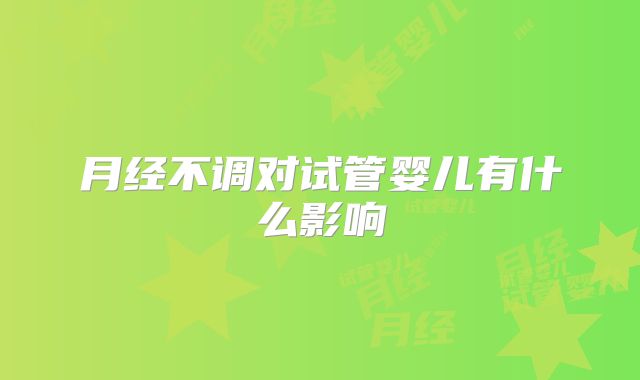 月经不调对试管婴儿有什么影响