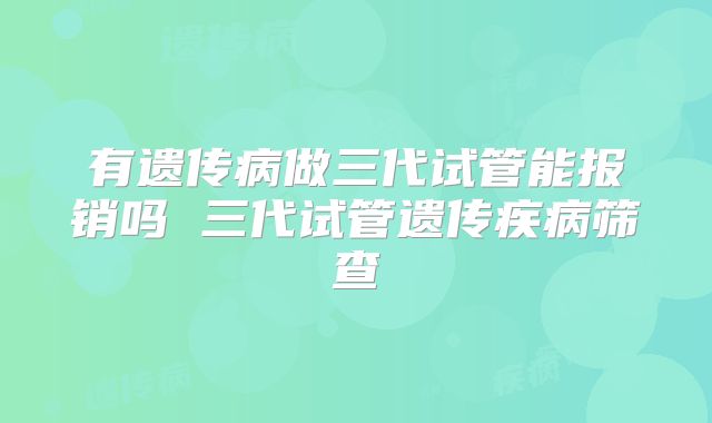 有遗传病做三代试管能报销吗 三代试管遗传疾病筛查