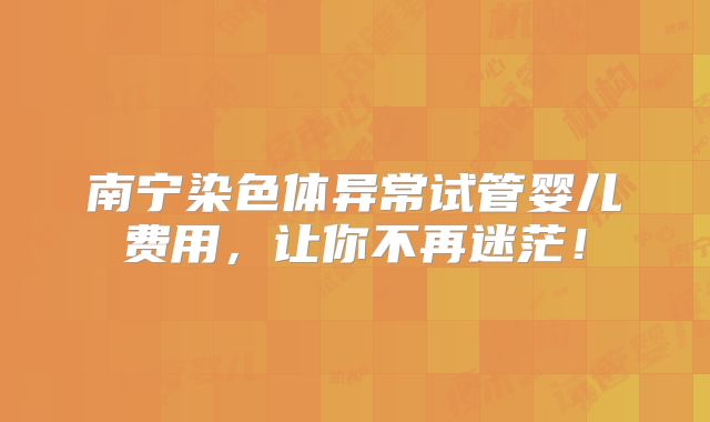南宁染色体异常试管婴儿费用，让你不再迷茫！