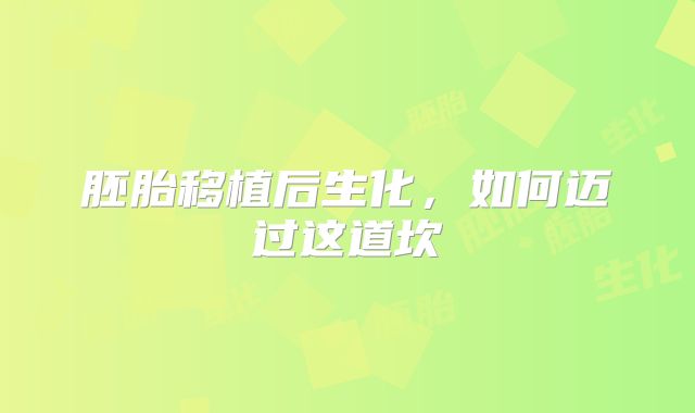 胚胎移植后生化，如何迈过这道坎
