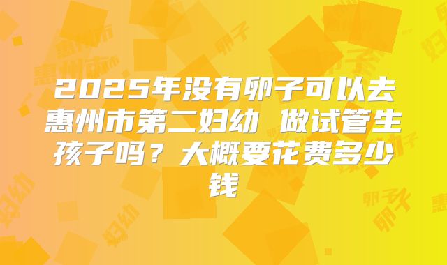 2025年没有卵子可以去惠州市第二妇幼 做试管生孩子吗?大概要花费多少钱
