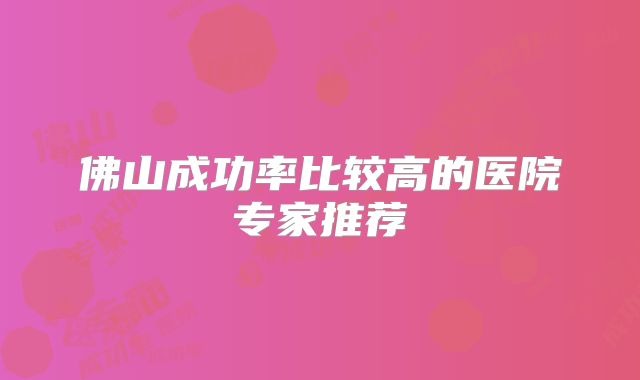 佛山成功率比较高的医院专家推荐