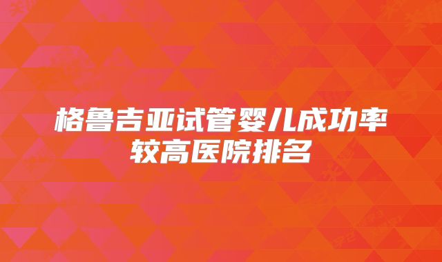 格鲁吉亚试管婴儿成功率较高医院排名
