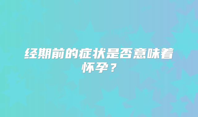 经期前的症状是否意味着怀孕？