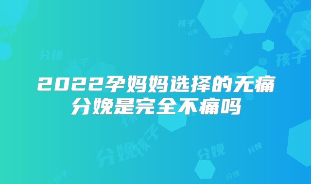 2022孕妈妈选择的无痛分娩是完全不痛吗