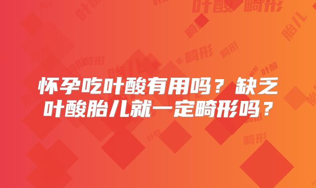 怀孕吃叶酸有用吗？缺乏叶酸胎儿就一定畸形吗？