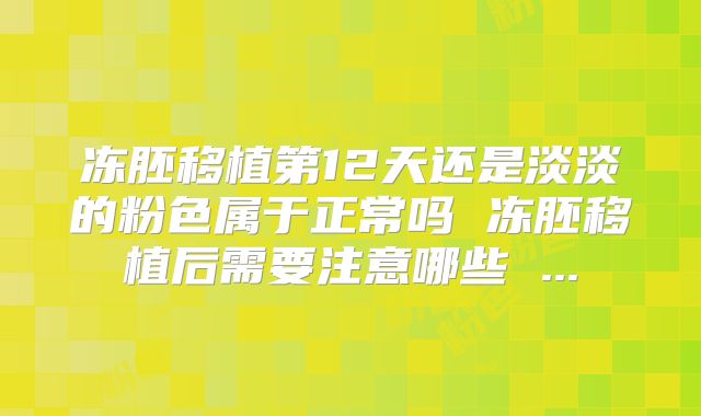 冻胚移植第12天还是淡淡的粉色属于正常吗 冻胚移植后需要注意哪些 ...