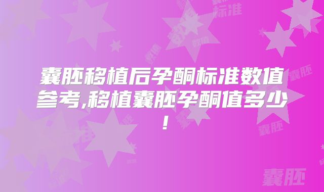 囊胚移植后孕酮标准数值参考,移植囊胚孕酮值多少!