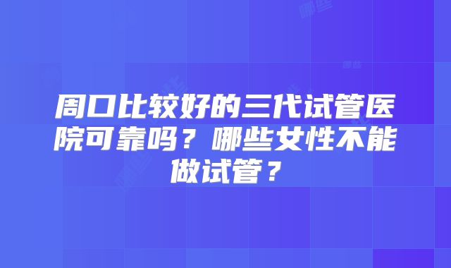 周口比较好的三代试管医院可靠吗?哪些女性不能做试管?