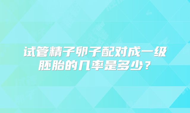 试管精子卵子配对成一级胚胎的几率是多少？