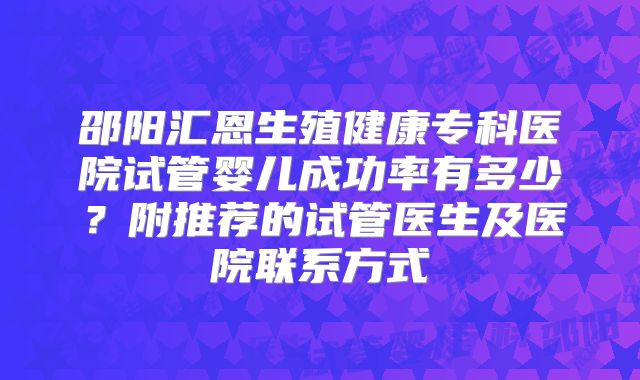邵阳汇恩生殖健康专科医院试管婴儿成功率有多少?附推荐的试管医生及医院联系方式