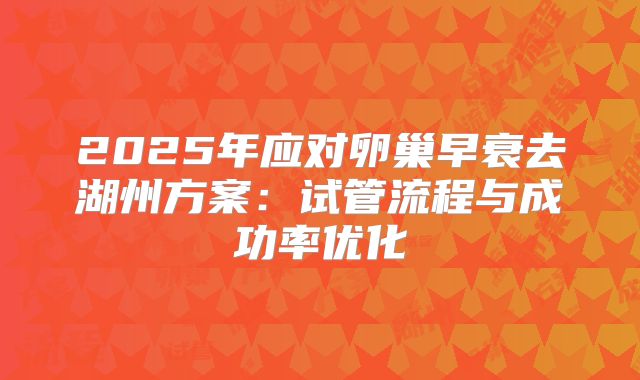 2025年应对卵巢早衰去湖州方案：试管流程与成功率优化