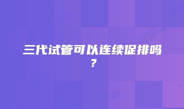 三代试管可以连续促排吗？