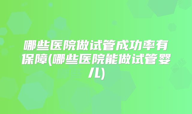 哪些医院做试管成功率有保障(哪些医院能做试管婴儿)