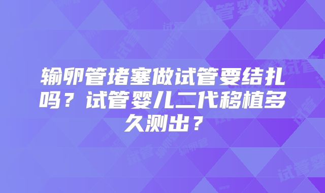 输卵管堵塞做试管要结扎吗？试管婴儿二代移植多久测出？