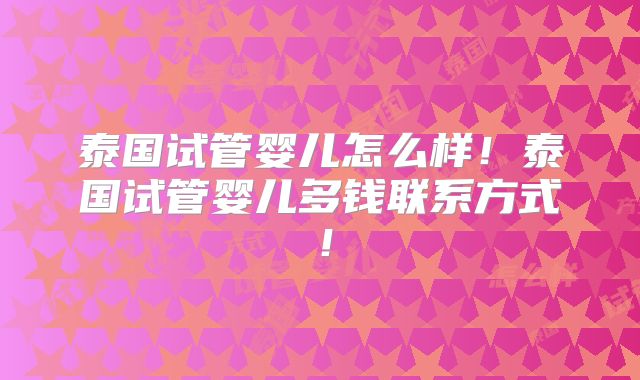 泰国试管婴儿怎么样!泰国试管婴儿多钱联系方式!