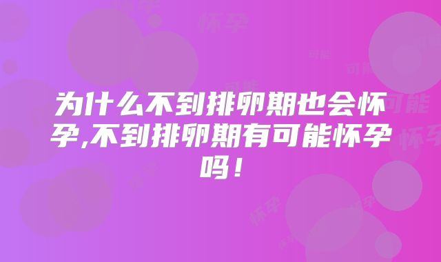 为什么不到排卵期也会怀孕,不到排卵期有可能怀孕吗!