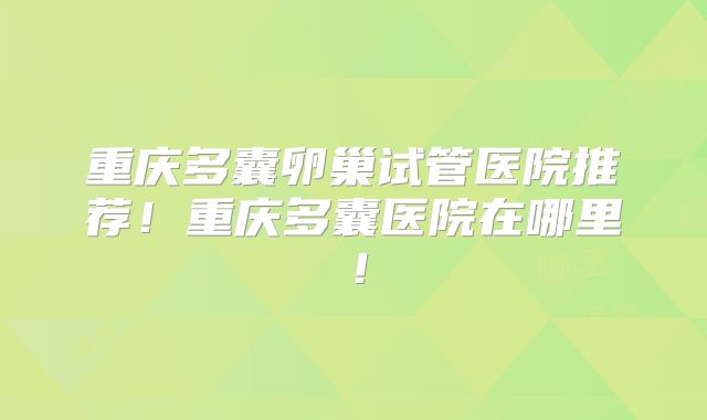 重庆多囊卵巢试管医院推荐！重庆多囊医院在哪里！