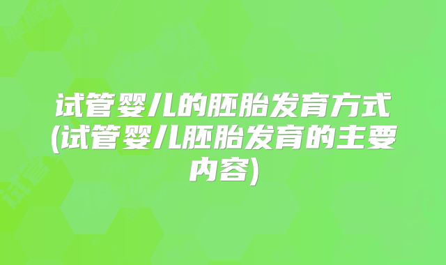 试管婴儿的胚胎发育方式(试管婴儿胚胎发育的主要内容)
