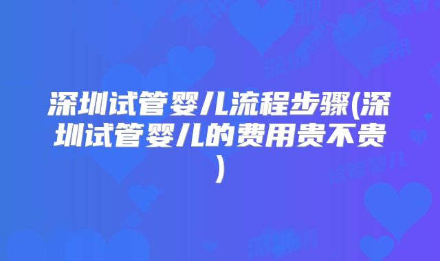 深圳试管婴儿流程步骤(深圳试管婴儿的费用贵不贵)