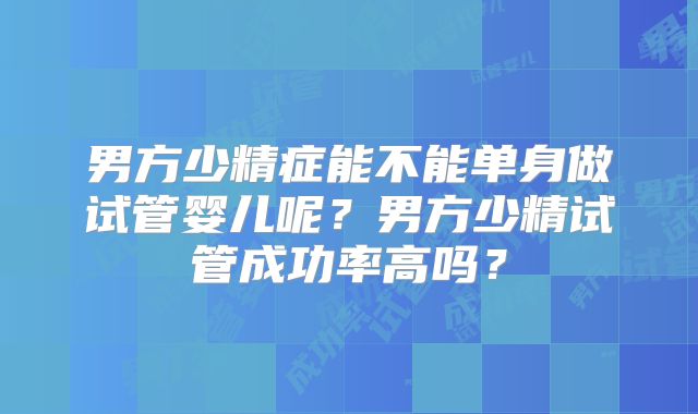 男方少精症能不能单身做试管婴儿呢?男方少精试管成功率高吗?