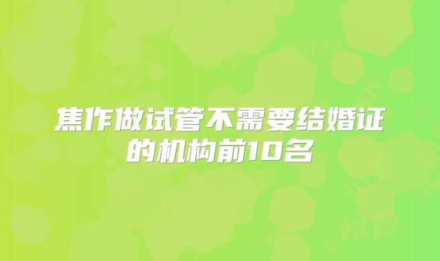 焦作做试管不需要结婚证的机构前10名