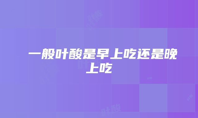 一般叶酸是早上吃还是晚上吃