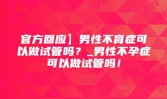 官方回应】男性不育症可以做试管吗？_男性不孕症可以做试管吗！