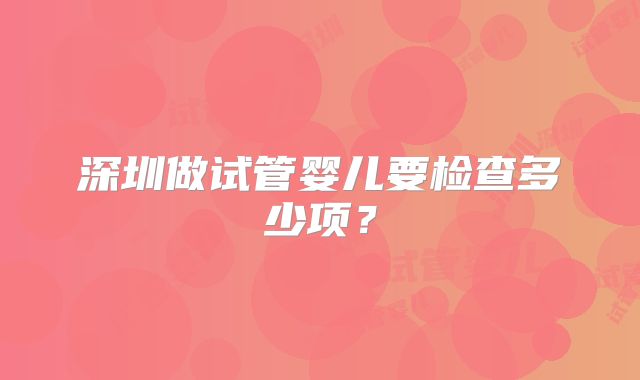 深圳做试管婴儿要检查多少项?