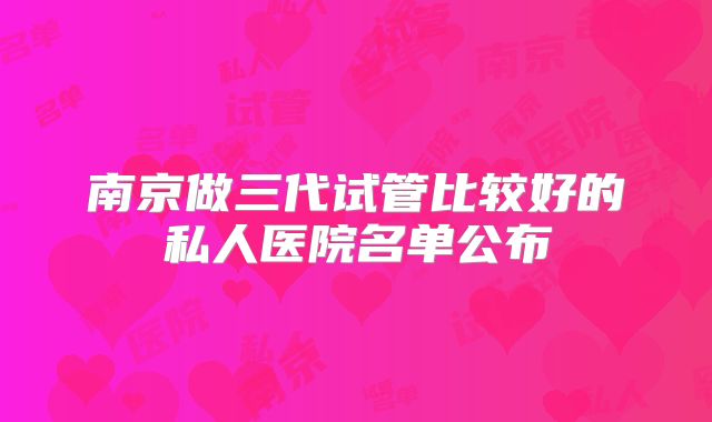 南京做三代试管比较好的私人医院名单公布
