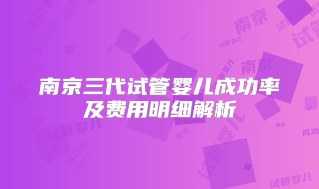 南京三代试管婴儿成功率及费用明细解析