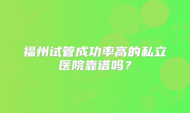 福州试管成功率高的私立医院靠谱吗?