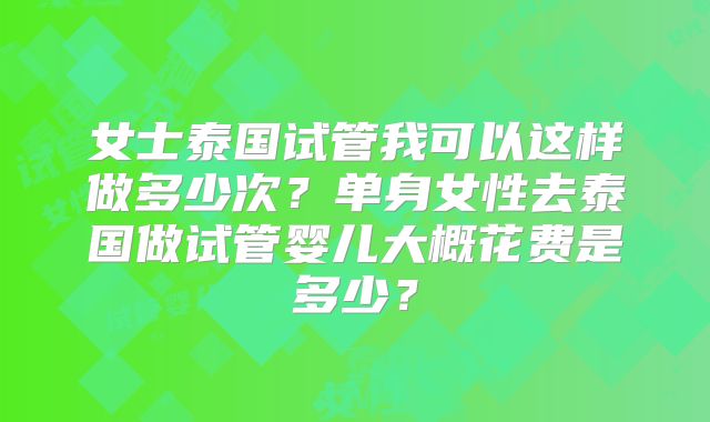 女士泰国试管我可以这样做多少次？单身女性去泰国做试管婴儿大概花费是多少？