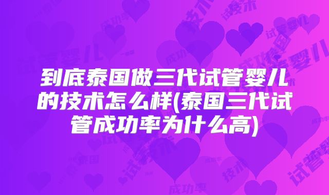 到底泰国做三代试管婴儿的技术怎么样(泰国三代试管成功率为什么高)