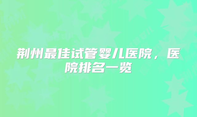 荆州最佳试管婴儿医院，医院排名一览