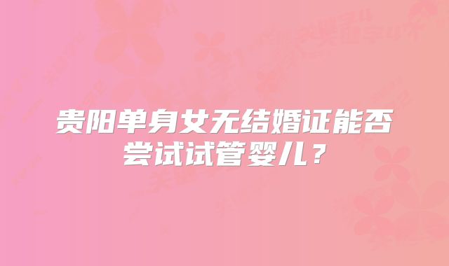 贵阳单身女无结婚证能否尝试试管婴儿？