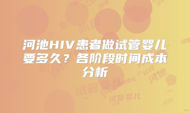 河池HIV患者做试管婴儿要多久？各阶段时间成本分析