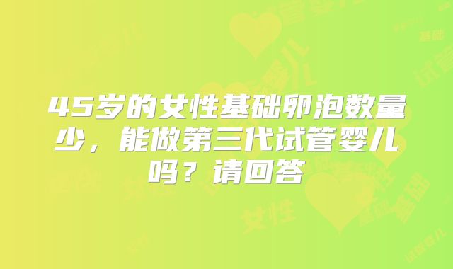 45岁的女性基础卵泡数量少，能做第三代试管婴儿吗？请回答