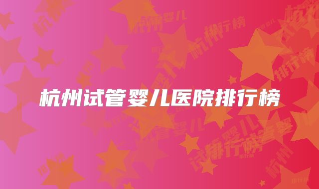 杭州试管婴儿医院排行榜