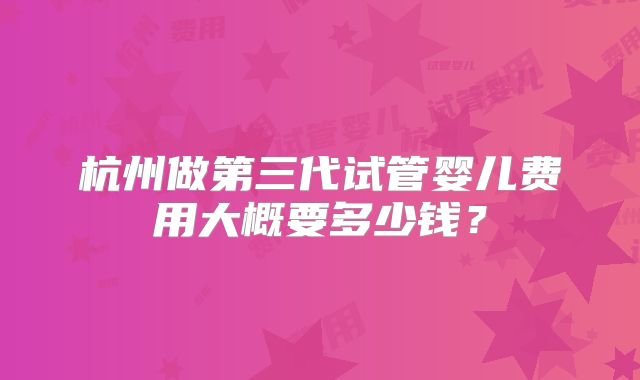 杭州做第三代试管婴儿费用大概要多少钱？