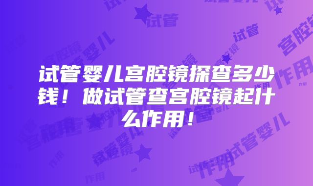 试管婴儿宫腔镜探查多少钱!做试管查宫腔镜起什么作用!