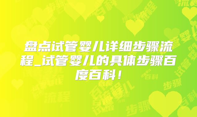 盘点试管婴儿详细步骤流程_试管婴儿的具体步骤百度百科!