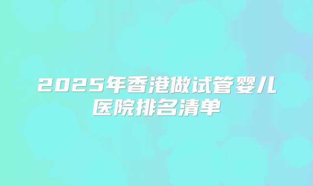 2025年香港做试管婴儿医院排名清单