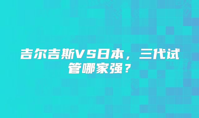 吉尔吉斯VS日本，三代试管哪家强？